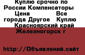 Куплю срочно по России Компенсаторы › Цена ­ 90 000 - Все города Другое » Куплю   . Красноярский край,Железногорск г.